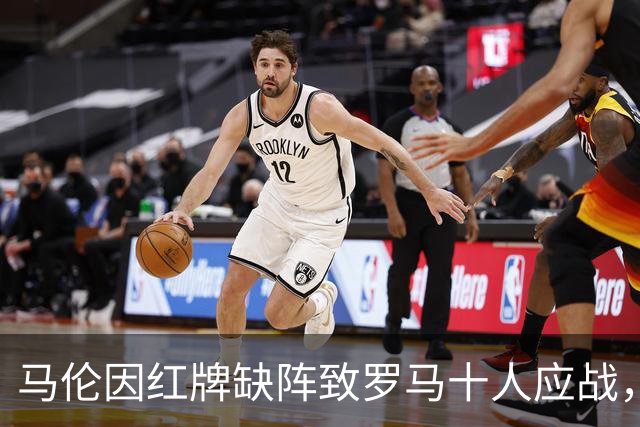 马伦因红牌缺阵致罗马十人应战，面对球迷深感愧疚